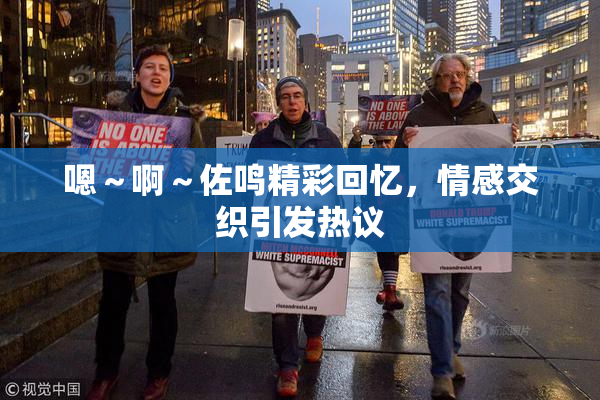 嗯～啊～佐鸣精彩回忆，情感交织引发热议