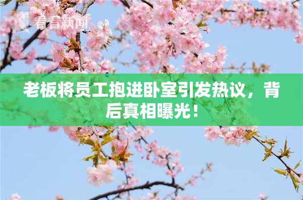 老板将员工抱进卧室引发热议，背后真相曝光！