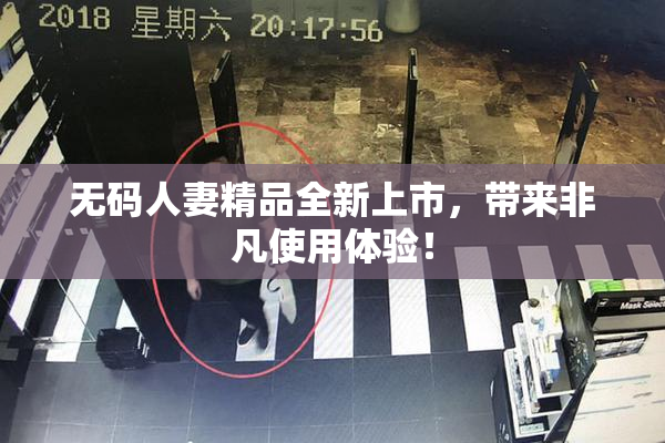 无码人妻精品全新上市，带来非凡使用体验！