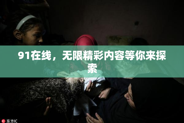 91在线，无限精彩内容等你来探索