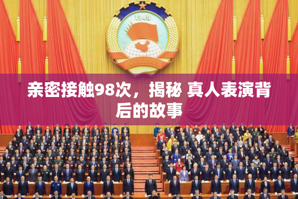 亲密接触98次，揭秘 真人表演背后的故事