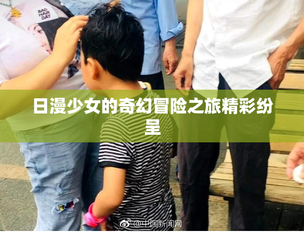 日漫少女的奇幻冒险之旅精彩纷呈