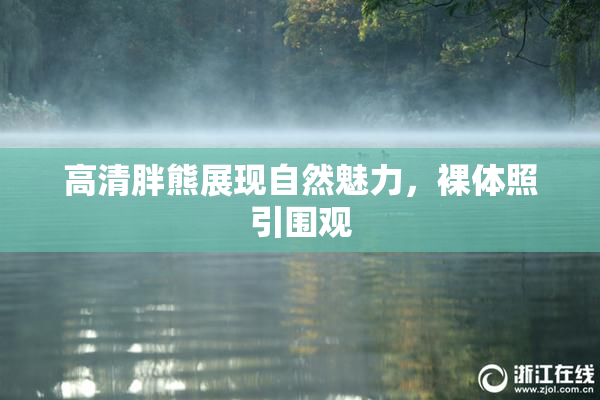 高清胖熊展现自然魅力，裸体照引围观
