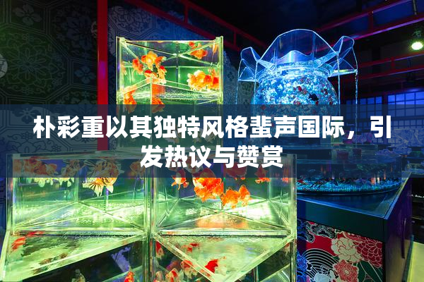 朴彩重以其独特风格蜚声国际，引发热议与赞赏