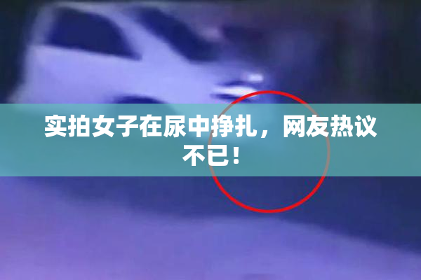 实拍女子在尿中挣扎，网友热议不已！