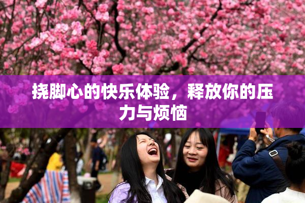 挠脚心的快乐体验，释放你的压力与烦恼
