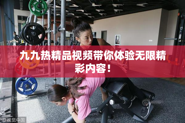 九九热精品视频带你体验无限精彩内容！