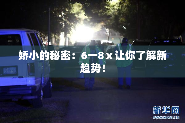 娇小的秘密：6一8ⅹ让你了解新趋势！
