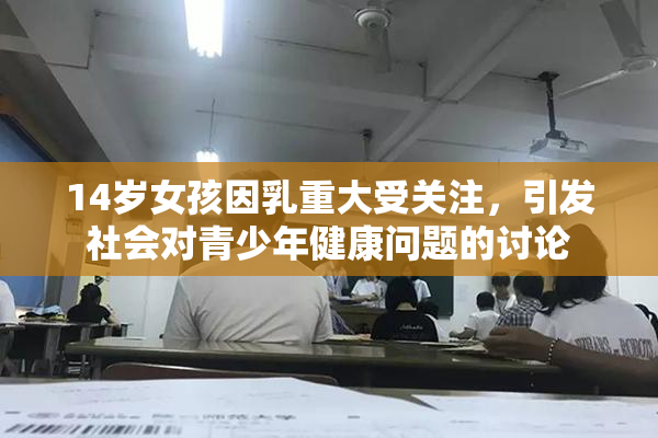 14岁女孩因乳重大受关注，引发社会对青少年健康问题的讨论