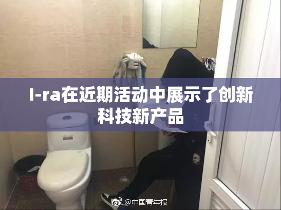 I-ra在近期活动中展示了创新科技新产品