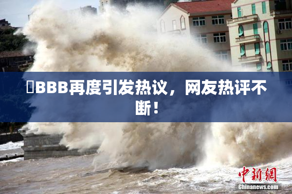 嫰BBB再度引发热议，网友热评不断！