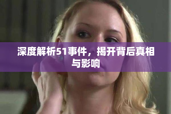 深度解析51事件，揭开背后真相与影响