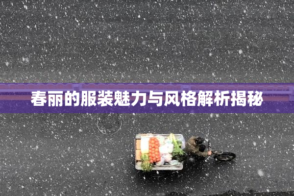 春丽的服装魅力与风格解析揭秘