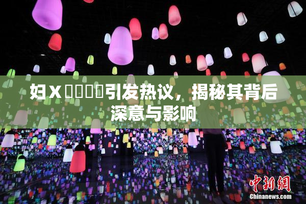 妇Ⅹ乄乂❌‌引发热议，揭秘其背后深意与影响