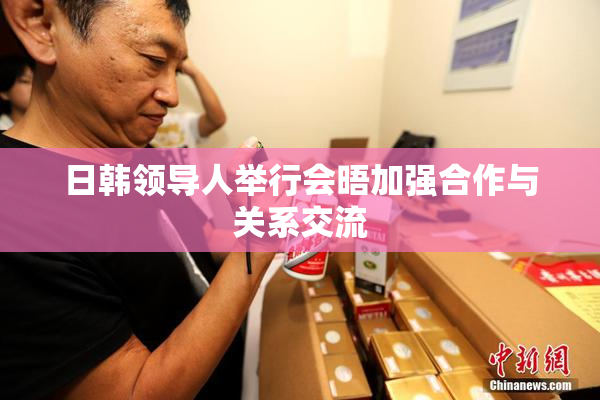 日韩领导人举行会晤加强合作与关系交流