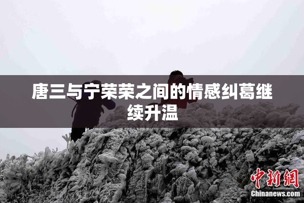 唐三与宁荣荣之间的情感纠葛继续升温