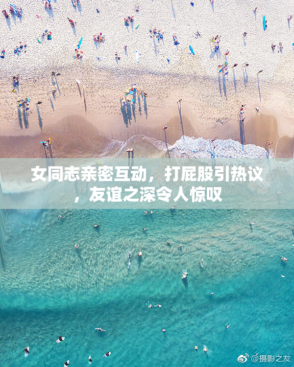 女同志亲密互动，打屁股引热议，友谊之深令人惊叹