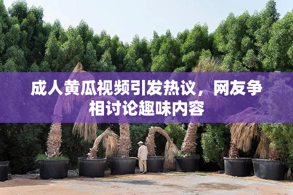 成人黄瓜视频引发热议，网友争相讨论趣味内容