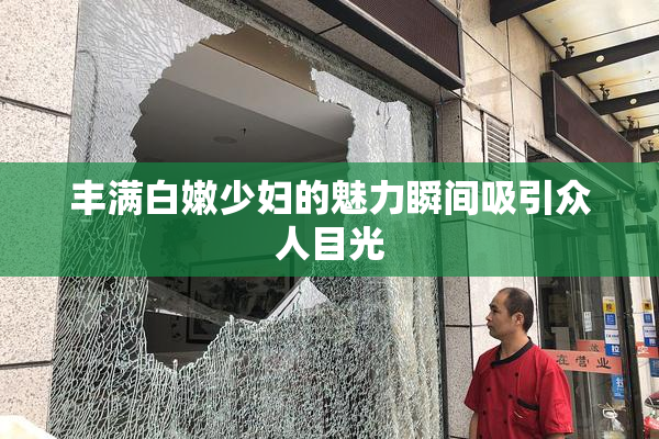丰满白嫩少妇的魅力瞬间吸引众人目光