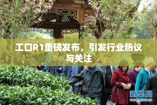 工口R1重磅发布，引发行业热议与关注