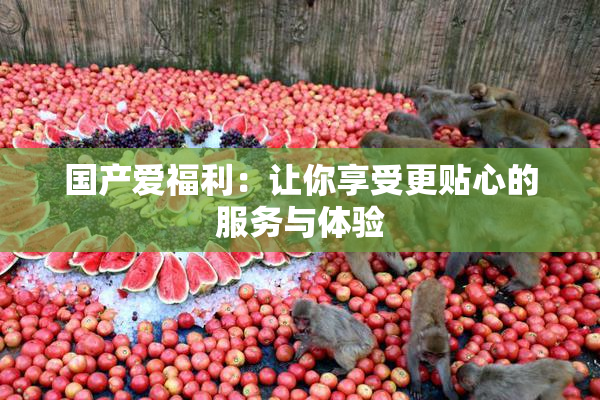 国产爱福利：让你享受更贴心的服务与体验