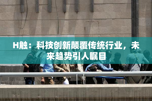 H触：科技创新颠覆传统行业，未来趋势引人瞩目