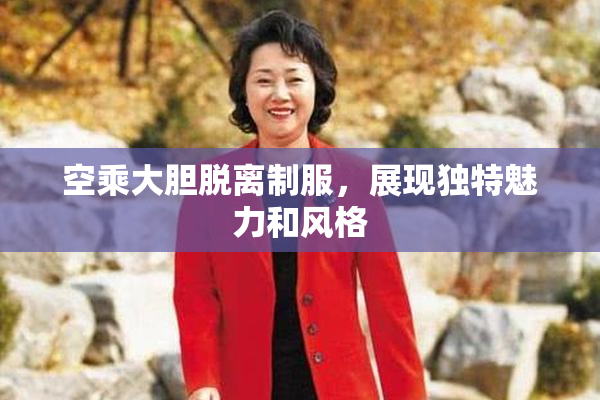 空乘大胆脱离制服，展现独特魅力和风格