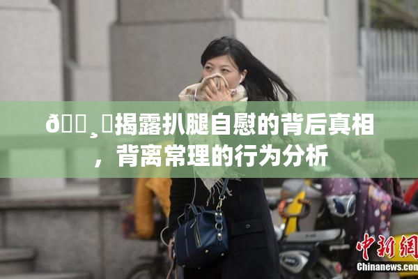 🌸‌揭露扒腿自慰的背后真相，背离常理的行为分析