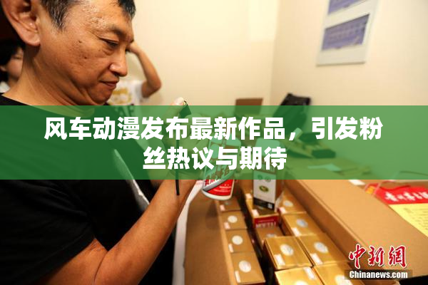 风车动漫发布最新作品，引发粉丝热议与期待
