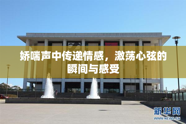 娇喘声中传递情感，激荡心弦的瞬间与感受