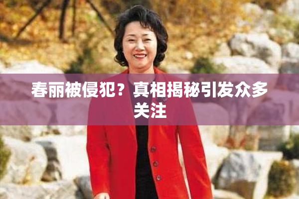 春丽被侵犯？真相揭秘引发众多关注