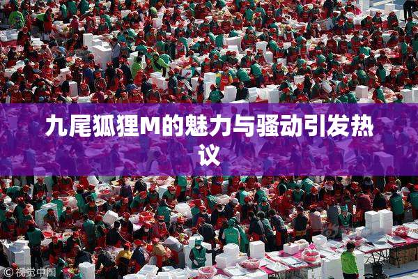 九尾狐狸M的魅力与骚动引发热议