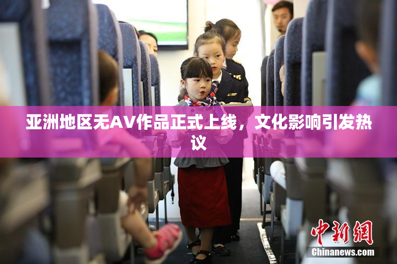 亚洲地区无AV作品正式上线，文化影响引发热议