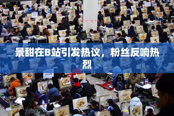 景甜在B站引发热议，粉丝反响热烈
