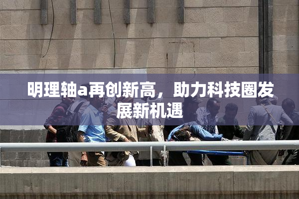 明理轴a再创新高，助力科技圈发展新机遇