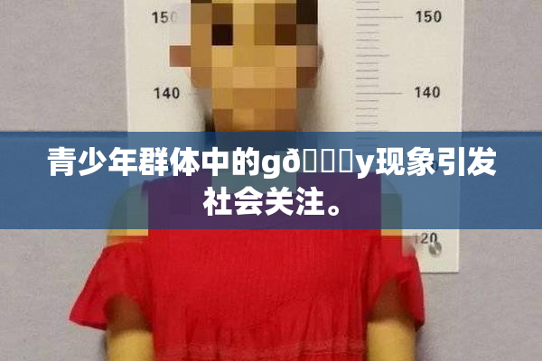 青少年群体中的g🈚y现象引发社会关注。