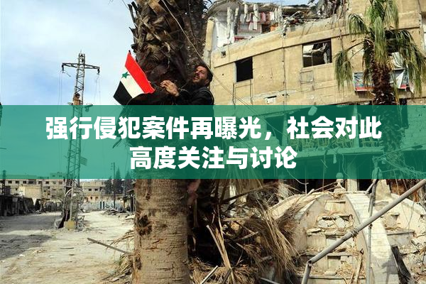 强行侵犯案件再曝光，社会对此高度关注与讨论