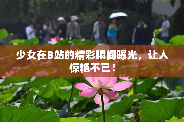 少女在B站的精彩瞬间曝光，让人惊艳不已！