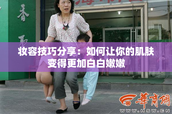 妆容技巧分享：如何让你的肌肤变得更加白白嫩嫩