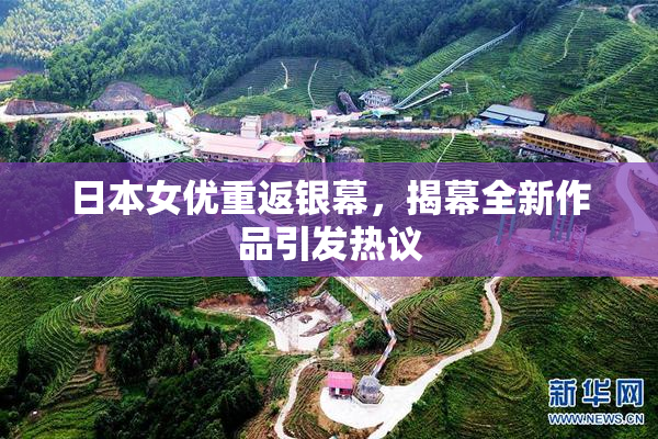 日本女优重返银幕，揭幕全新作品引发热议