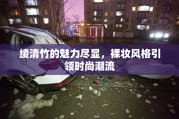 绫清竹的魅力尽显，裸妆风格引领时尚潮流
