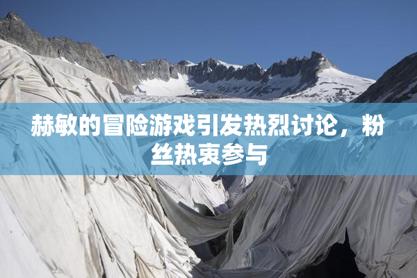 赫敏的冒险游戏引发热烈讨论，粉丝热衷参与