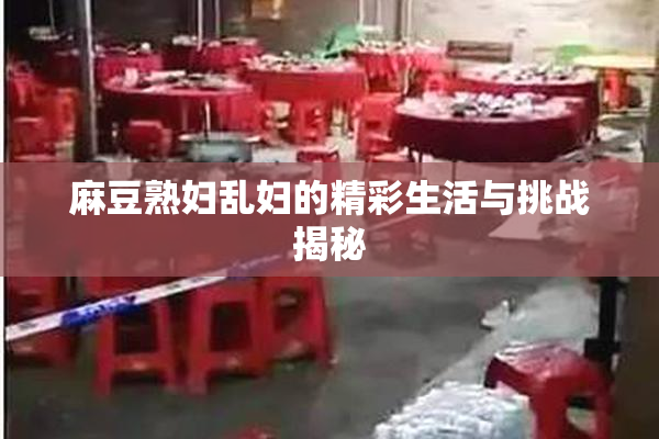 麻豆熟妇乱妇的精彩生活与挑战揭秘