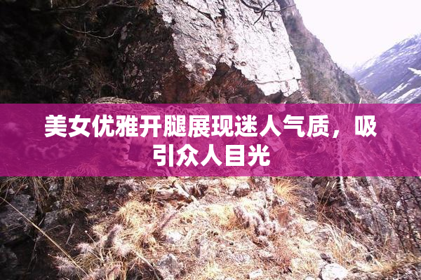美女优雅开腿展现迷人气质，吸引众人目光