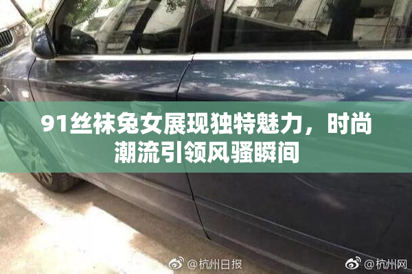 91丝袜兔女展现独特魅力，时尚潮流引领风骚瞬间