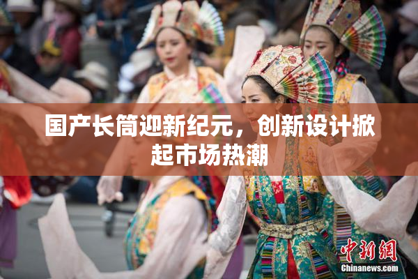 国产长筒迎新纪元，创新设计掀起市场热潮