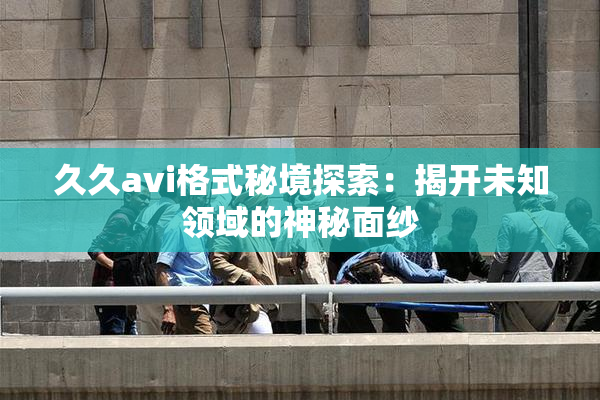 久久avi格式秘境探索：揭开未知领域的神秘面纱