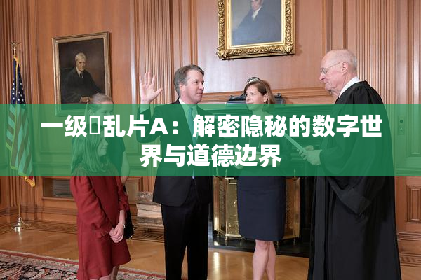 一级婬乱片A：解密隐秘的数字世界与道德边界