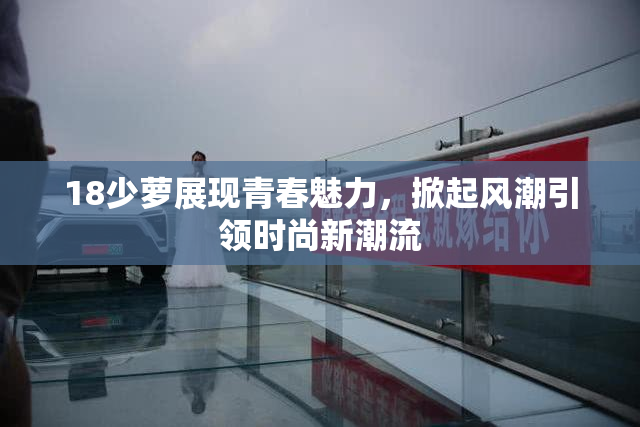 18少萝展现青春魅力，掀起风潮引领时尚新潮流