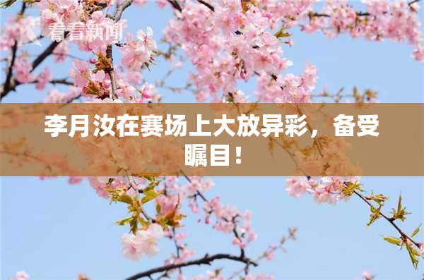 李月汝在赛场上大放异彩，备受瞩目！
